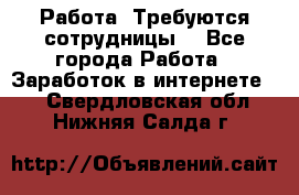 Работа .Требуются сотрудницы  - Все города Работа » Заработок в интернете   . Свердловская обл.,Нижняя Салда г.